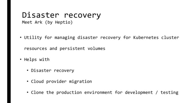Disaster recovery
Meet Ark (by Heptio)
• Utility for managing disaster recovery for Kubernetes cluster
resources and persistent volumes
• Helps with
• Disaster recovery
• Cloud provider migration
• Clone the production environment for development / testing
