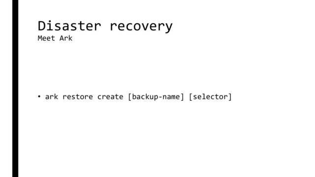 Disaster recovery
Meet Ark
• ark restore create [backup-name] [selector]

