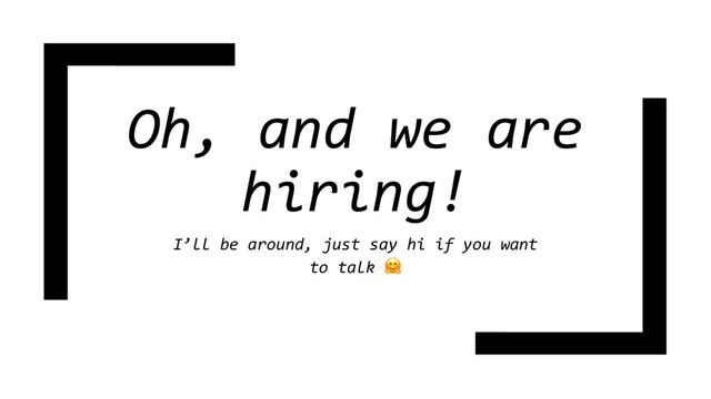 Oh, and we are
hiring!
I’ll be around, just say hi if you want
to talk 
