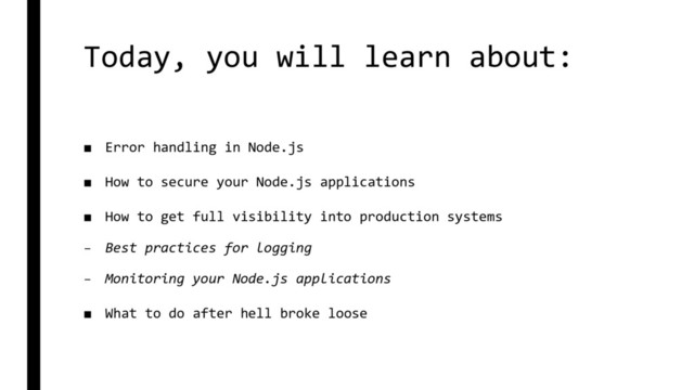 Today, you will learn about:
■ Error handling in Node.js
■ How to secure your Node.js applications
■ How to get full visibility into production systems
– Best practices for logging
– Monitoring your Node.js applications
■ What to do after hell broke loose
