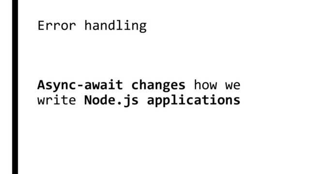 Error handling
Async-await changes how we
write Node.js applications
