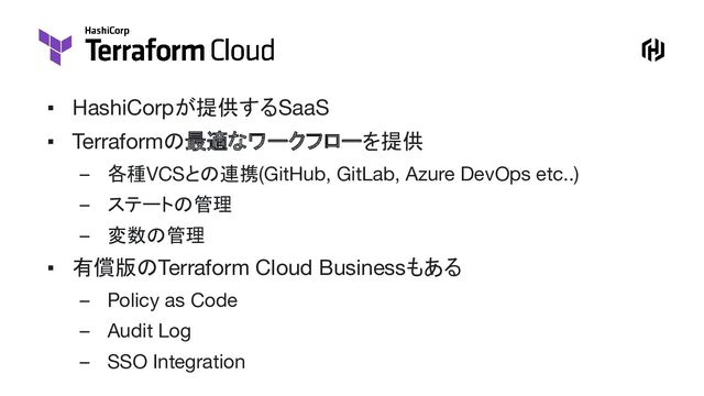 ▪ HashiCorpが提供するSaaS
▪ Terraformの最適なワークフローを提供
– 各種VCSとの連携(GitHub, GitLab, Azure DevOps etc..)
– ステートの管理
– 変数の管理
▪ 有償版のTerraform Cloud Businessもある
– Policy as Code
– Audit Log
– SSO Integration
