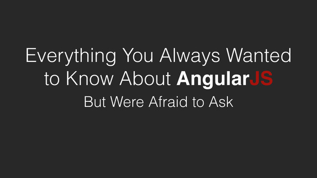 Everything You Always Wanted
to Know About AngularJS
But Were Afraid to Ask

