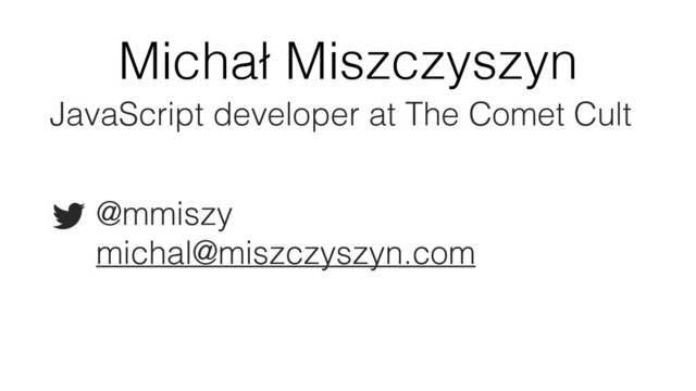 Michał Miszczyszyn
JavaScript developer at The Comet Cult 
@mmiszy 
michal@miszczyszyn.com
