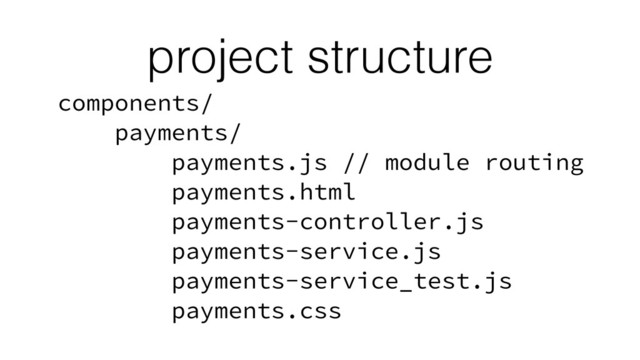 project structure
components/
payments/
payments.js // module routing
payments.html
payments-controller.js
payments-service.js
payments-service_test.js
payments.css
