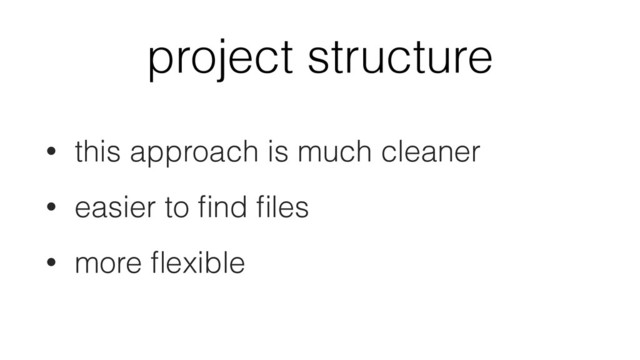 project structure
• this approach is much cleaner
• easier to ﬁnd ﬁles
• more ﬂexible
