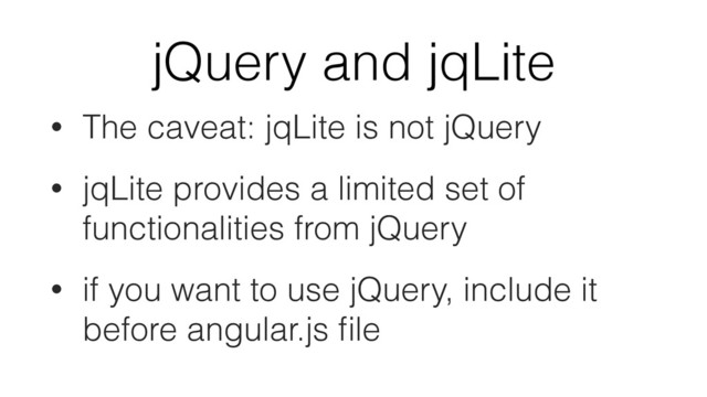 jQuery and jqLite
• The caveat: jqLite is not jQuery
• jqLite provides a limited set of
functionalities from jQuery
• if you want to use jQuery, include it
before angular.js ﬁle
