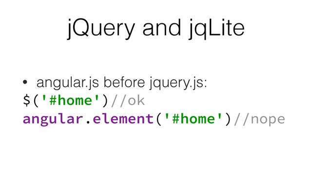 jQuery and jqLite
• angular.js before jquery.js:
$('#home')//ok 
angular.element('#home')//nope
