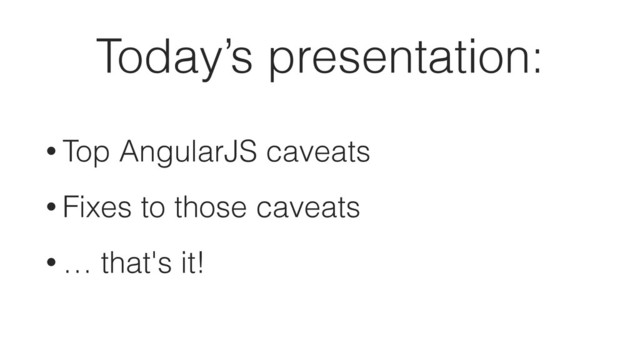 Today’s presentation:
• Top AngularJS caveats
• Fixes to those caveats
• … that's it!
