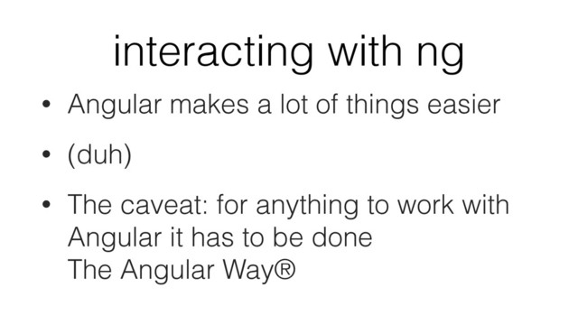 interacting with ng
• Angular makes a lot of things easier
• (duh)
• The caveat: for anything to work with
Angular it has to be done 
The Angular Way®
