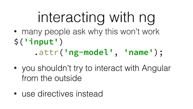 interacting with ng
• many people ask why this won't work
$('input')
.attr('ng-model', 'name');
• you shouldn't try to interact with Angular
from the outside
• use directives instead

