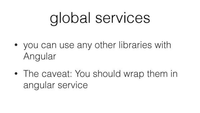 global services
• you can use any other libraries with
Angular
• The caveat: You should wrap them in
angular service
