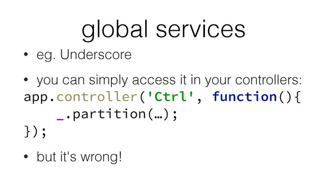 global services
• eg. Underscore
• you can simply access it in your controllers:
app.controller('Ctrl', function(){ 
_.partition(…); 
});
• but it's wrong!
