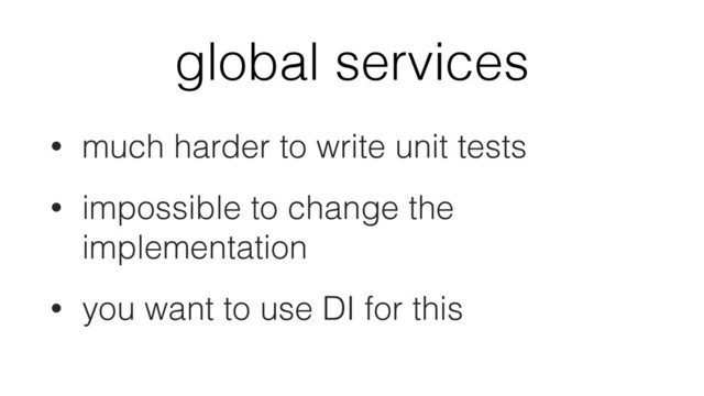global services
• much harder to write unit tests
• impossible to change the
implementation
• you want to use DI for this

