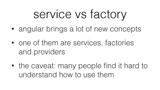 service vs factory
• angular brings a lot of new concepts
• one of them are services, factories
and providers
• the caveat: many people ﬁnd it hard to
understand how to use them
