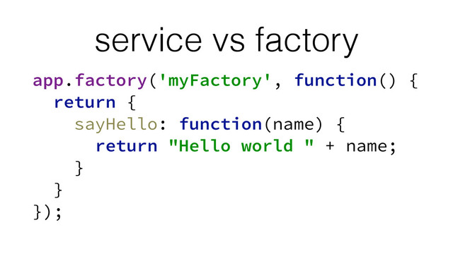 service vs factory
app.factory('myFactory', function() {
return {
sayHello: function(name) {
return "Hello world " + name;
} 
} 
});
