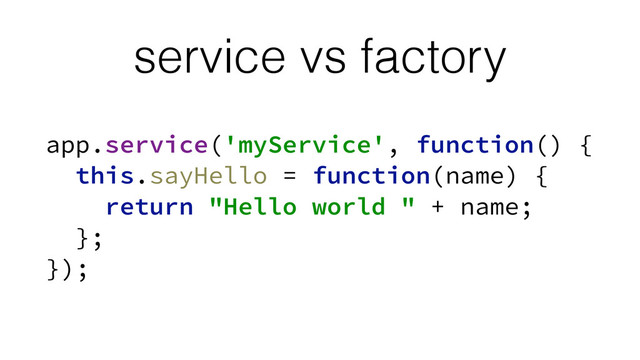 service vs factory
app.service('myService', function() {
this.sayHello = function(name) {
return "Hello world " + name;
}; 
});
