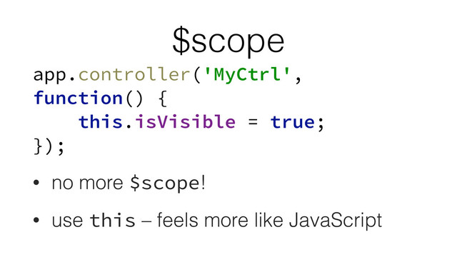 $scope
app.controller('MyCtrl',
function() { 
this.isVisible = true; 
});
• no more $scope!
• use this – feels more like JavaScript
