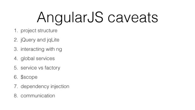 AngularJS caveats
1. project structure
2. jQuery and jqLite
3. interacting with ng
4. global services
5. service vs factory
6. $scope
7. dependency injection
8. communication
