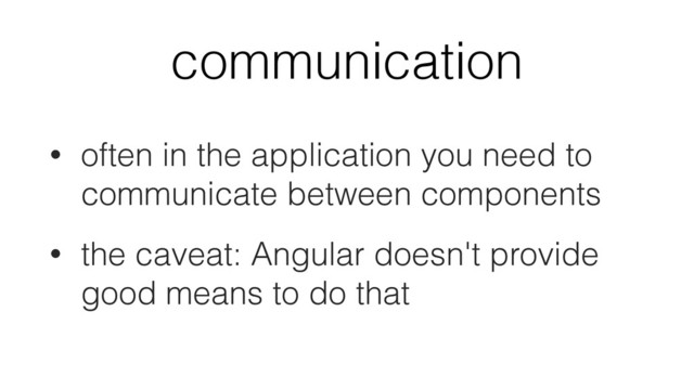 communication
• often in the application you need to
communicate between components
• the caveat: Angular doesn't provide
good means to do that
