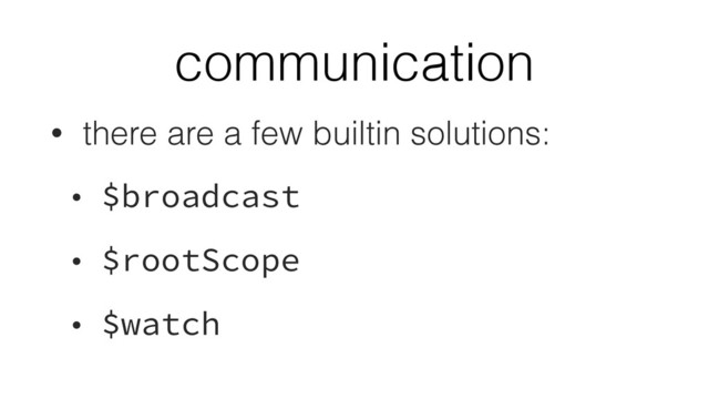 communication
• there are a few builtin solutions:
• $broadcast
• $rootScope
• $watch
