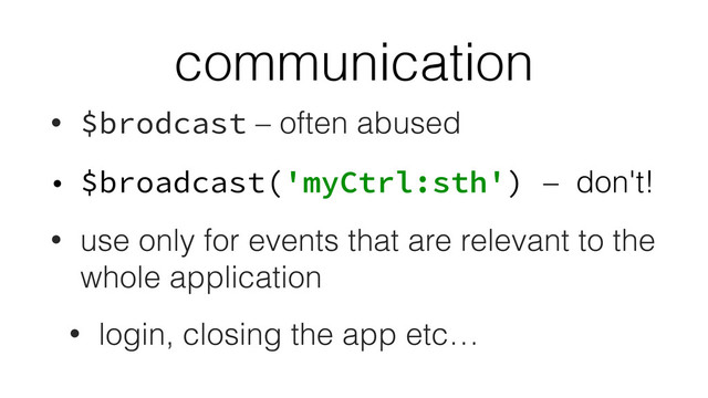 communication
• $brodcast – often abused
• $broadcast('myCtrl:sth') – don't!
• use only for events that are relevant to the
whole application
• login, closing the app etc…
