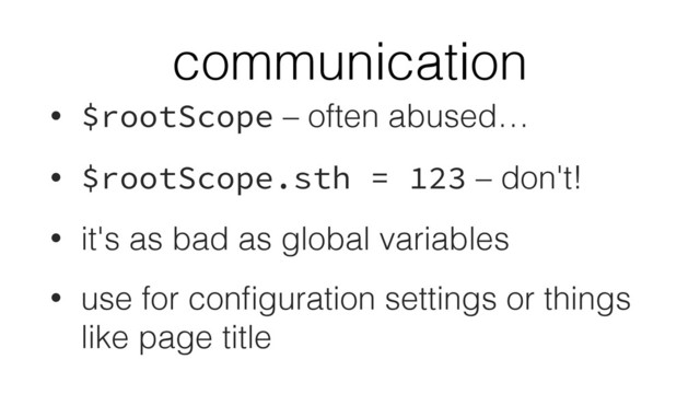 communication
• $rootScope – often abused…
• $rootScope.sth = 123 – don't!
• it's as bad as global variables
• use for conﬁguration settings or things
like page title
