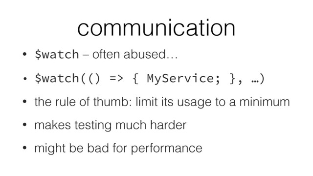 communication
• $watch – often abused…
• $watch(() => { MyService; }, …)
• the rule of thumb: limit its usage to a minimum
• makes testing much harder
• might be bad for performance
