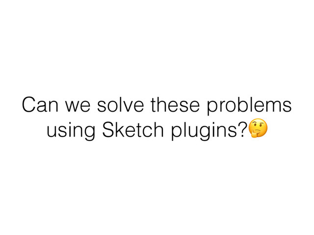 Can we solve these problems
using Sketch plugins?
