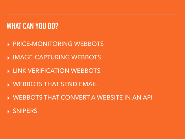 WHAT CAN YOU DO?
▸ PRICE-MONITORING WEBBOTS
▸ IMAGE-CAPTURING WEBBOTS
▸ LINK VERIFICATION WEBBOTS
▸ WEBBOTS THAT SEND EMAIL
▸ WEBBOTS THAT CONVERT A WEBSITE IN AN API
▸ SNIPERS
