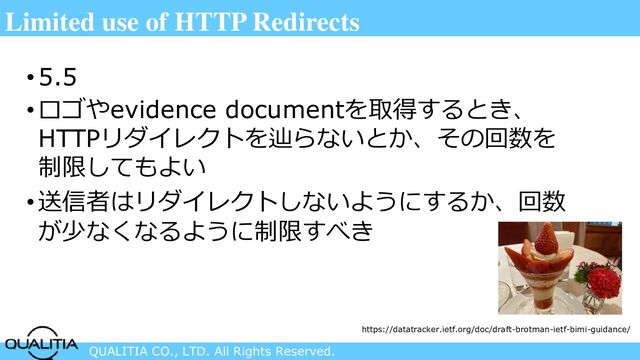 QUALITIA CO., LTD. All Rights Reserved.
Limited use of HTTP Redirects
•5.5
•ロゴやevidence documentを取得するとき、
HTTPリダイレクトを辿らないとか、その回数を
制限してもよい
•送信者はリダイレクトしないようにするか、回数
が少なくなるように制限すべき
https://datatracker.ietf.org/doc/draft-brotman-ietf-bimi-guidance/
