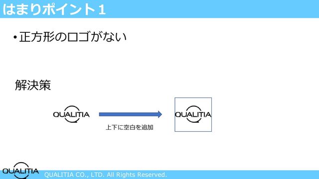 QUALITIA CO., LTD. All Rights Reserved.
はまりポイント１
•正方形のロゴがない
解決策
上下に空白を追加
