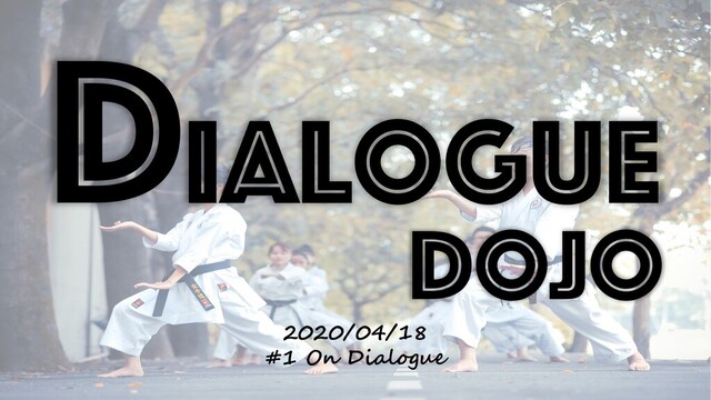 Dialogue
Dojo
2020/04/18
#1 On Dialogue
