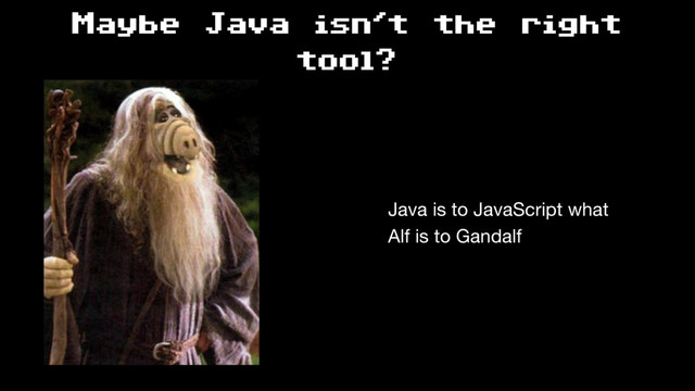 Maybe Java isn't the right
tool?
Java is to JavaScript what 
Alf is to Gandalf
