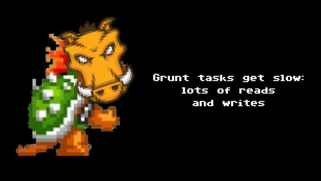 Grunt tasks get slow:
lots of reads
and writes
