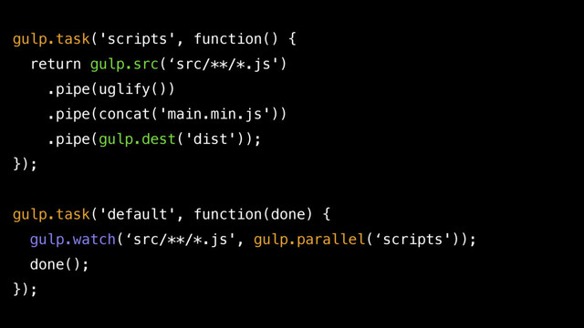gulp.task('scripts', function() {
return gulp.src(‘src/**/*.js')
.pipe(uglify())
.pipe(concat('main.min.js'))
.pipe(gulp.dest('dist'));
});
gulp.task('default', function(done) {
gulp.watch(‘src/**/*.js', gulp.parallel(‘scripts'));
done();
});
