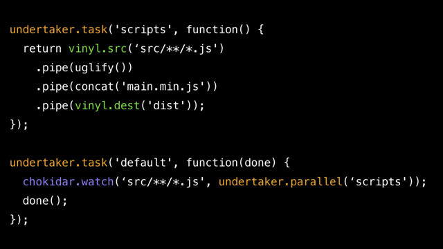 undertaker.task('scripts', function() {
return vinyl.src(‘src/**/*.js')
.pipe(uglify())
.pipe(concat('main.min.js'))
.pipe(vinyl.dest('dist'));
});
undertaker.task('default', function(done) {
chokidar.watch(‘src/**/*.js', undertaker.parallel(‘scripts'));
done();
});
