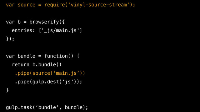var source = require(‘vinyl-source-stream’);
var b = browserify({
entries: ['_js/main.js']
});
var bundle = function() {
return b.bundle()
.pipe(source(‘main.js’))
.pipe(gulp.dest('js'));
}
gulp.task(‘bundle’, bundle);
