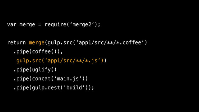 var merge = require(‘merge2’);
return merge(gulp.src(‘app1/src/**/*.coffee’)
.pipe(coffee()),
gulp.src(‘app1/src/**/*.js’))
.pipe(uglify()
.pipe(concat(‘main.js’))
.pipe(gulp.dest('build'));
