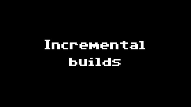Incremental
builds
