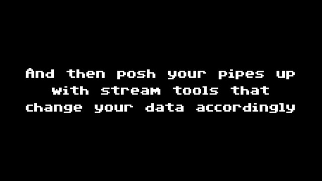 And then posh your pipes up
with stream tools that
change your data accordingly
