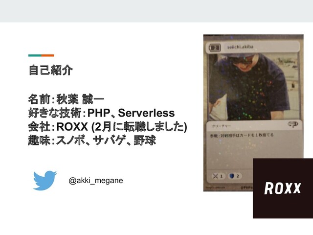 自己紹介
@akki_megane
名前：秋葉 誠一
好きな技術：PHP、Serverless
会社：ROXX (2月に転職しました)
趣味：スノボ、サバゲ、野球
