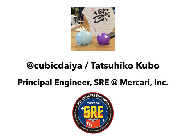 @cubicdaiya / Tatsuhiko Kubo
Principal Engineer, SRE @ Mercari, Inc.
