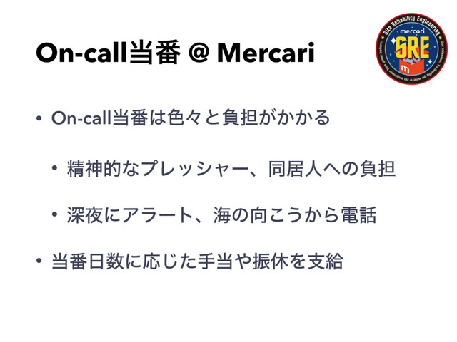 On-call౰൪ @ Mercari
• On-call౰൪͸৭ʑͱෛ୲͕͔͔Δ
• ਫ਼ਆతͳϓϨογϟʔɺಉډਓ΁ͷෛ୲
• ਂ໷ʹΞϥʔτɺւͷ޲͜͏͔Βి࿩
• ౰൪೔਺ʹԠͨ͡ख౰΍ৼٳΛࢧڅ
