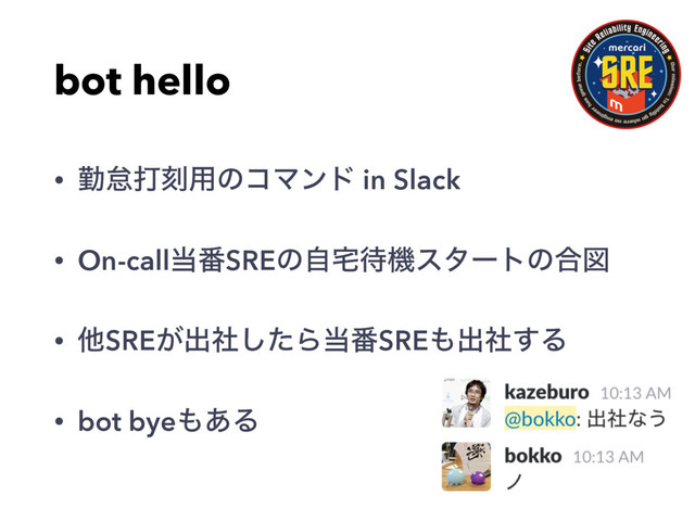 bot hello
• ۈଵଧࠁ༻ͷίϚϯυ in Slack
• On-call౰൪SREͷࣗ୐଴ػελʔτͷ߹ਤ
• ଞSRE͕ग़ࣾͨ͠Β౰൪SRE΋ग़ࣾ͢Δ
• bot bye΋͋Δ
