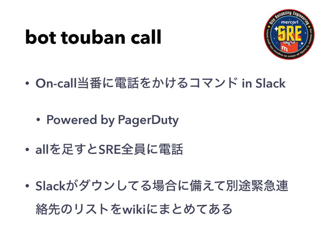 bot touban call
• On-call౰൪ʹి࿩Λ͔͚ΔίϚϯυ in Slack
• Powered by PagerDuty
• allΛ଍͢ͱSREશһʹి࿩
• Slack͕μ΢ϯͯ͠Δ৔߹ʹඋ͑ͯผ్ۓٸ࿈
བྷઌͷϦετΛwikiʹ·ͱΊͯ͋Δ
