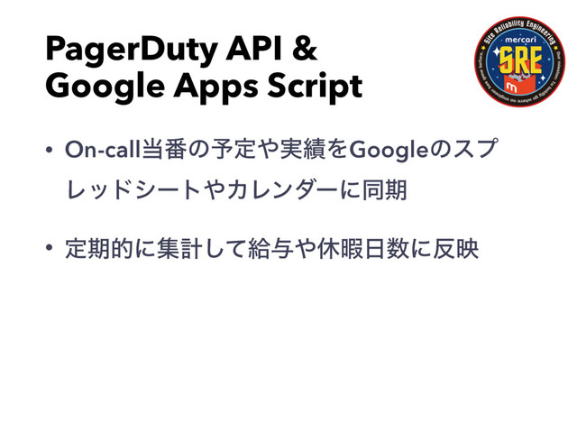 PagerDuty API &
Google Apps Script
• On-call౰൪ͷ༧ఆ΍࣮੷ΛGoogleͷεϓ
Ϩουγʔτ΍ΧϨϯμʔʹಉظ
• ఆظతʹूܭͯ͠څ༩΍ٳՋ೔਺ʹ൓ө
