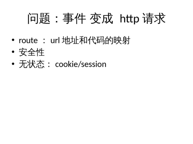 问题：事件 变成 http 请求
• route ： url 地址和代码的映射
• 安全性
• 无状态： cookie/session

