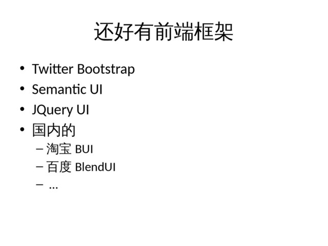 还好有前端框架
• Twitter Bootstrap
• Semantic UI
• JQuery UI
• 国内的
– 淘宝 BUI
– 百度 BlendUI
– …
