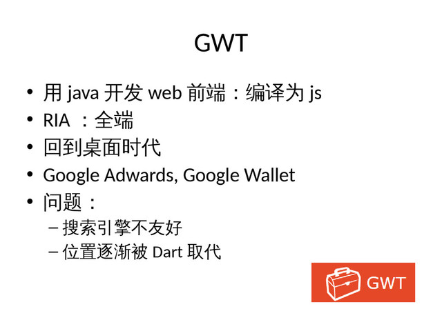 GWT
• 用 java 开发 web 前端：编译为 js
• RIA ：全端
• 回到桌面时代
• Google Adwards, Google Wallet
• 问题：
– 搜索引擎不友好
– 位置逐渐被 Dart 取代
